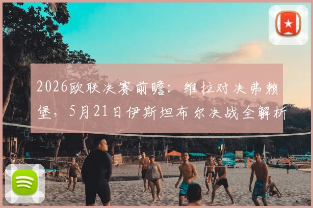 2026欧联决赛前瞻:维拉对决弗赖堡,5月21日伊斯坦布尔决战全解析,附观赛直播、阵容与购票指南