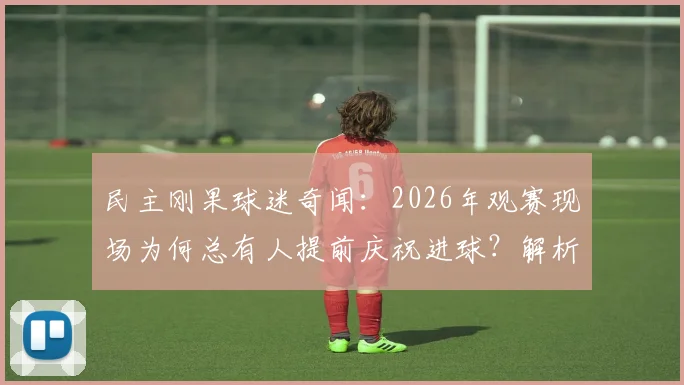 民主刚果球迷奇闻:2026年观赛现场为何总有人提前庆祝进球?解析“小鸟哨声”背后的足球文化