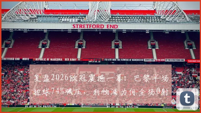 复盘2026欧冠震撼一幕：巴黎半场控球74%碾压，利物浦为何全场0射门？战术细节全解析