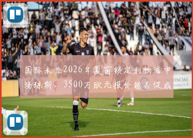 国际米兰2026年夏窗锁定利物浦中场琼斯,3500万欧元报价能否促成转会?
