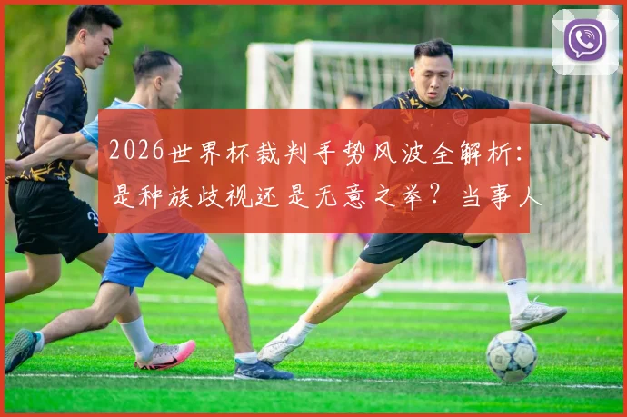 2026世界杯裁判手势风波全解析：是种族歧视还是无意之举？当事人完整回应与事件走向