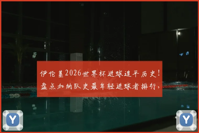 伊伦基2026世界杯进球追平历史！盘点加纳队史最年轻进球者排行，未来巨星潜力分析