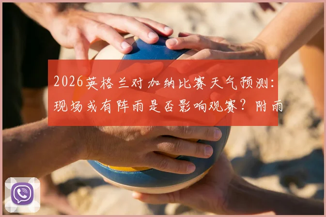 2026英格兰对加纳比赛天气预测:现场或有阵雨是否影响观赛?附雨天观赛必备指南
