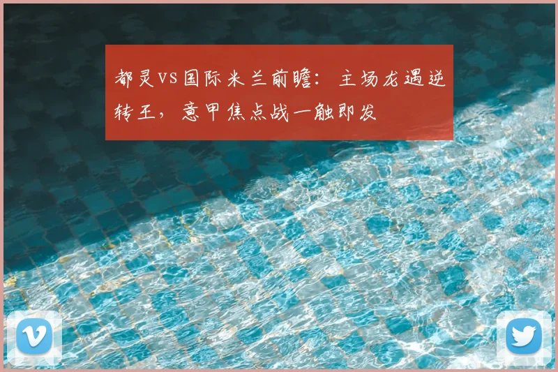 都灵vs国际米兰前瞻：主场龙遇逆转王，意甲焦点战一触即发