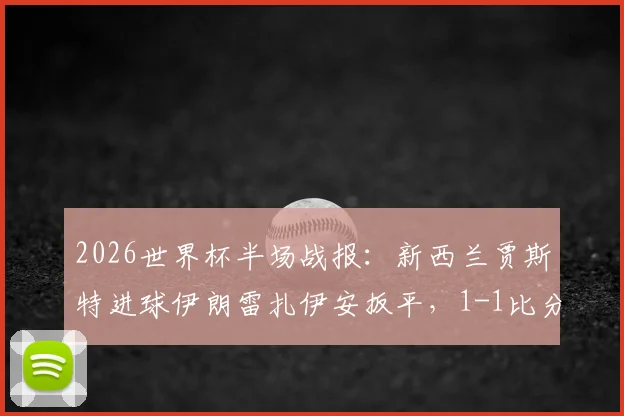 2026世界杯半场战报：新西兰贾斯特进球伊朗雷扎伊安扳平，1-1比分背后有哪些看点？