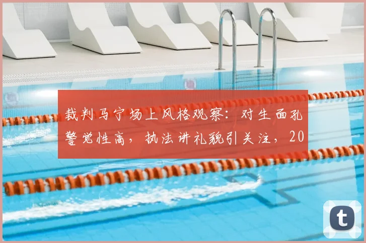 裁判马宁场上风格观察:对生面孔警觉性高,执法讲礼貌引关注,2026记者点评实录