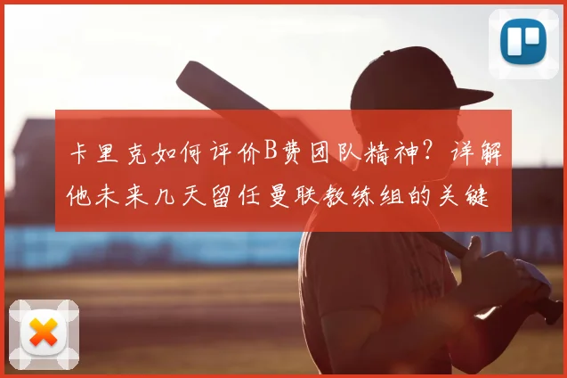 卡里克如何评价B费团队精神?详解他未来几天留任曼联教练组的关键因素