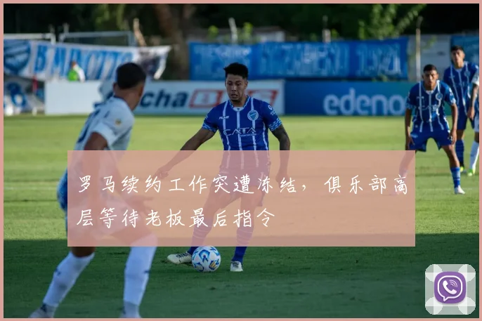 罗马续约工作突遭冻结，俱乐部高层等待老板最后指令