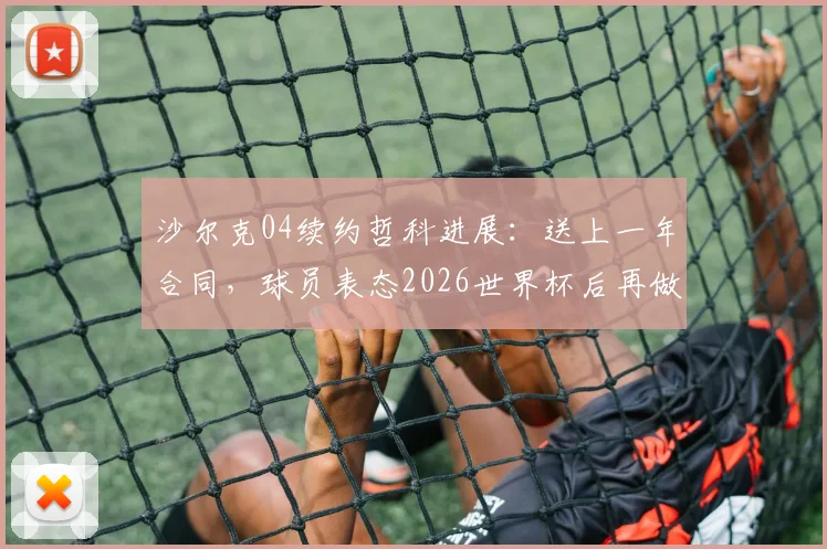 沙尔克04续约哲科进展:送上一年合同,球员表态2026世界杯后再做决定