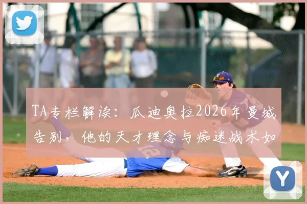 TA专栏解读：瓜迪奥拉2026年曼城告别，他的天才理念与痴迷战术如何塑造蓝月王朝，留下哪些未竟之业