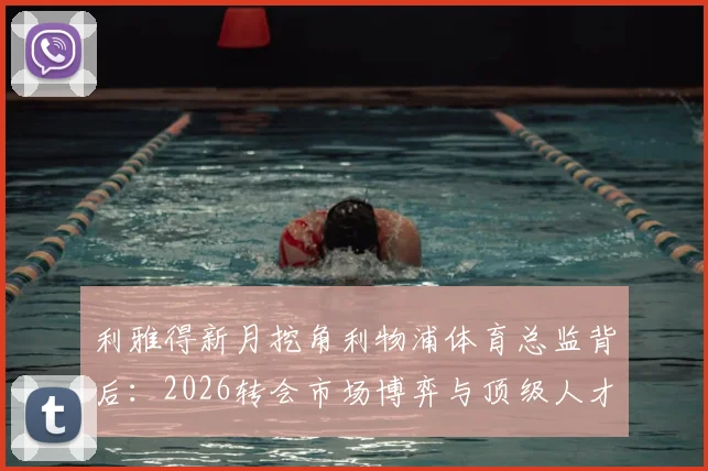 利雅得新月挖角利物浦体育总监背后：2026转会市场博弈与顶级人才争夺战全解析