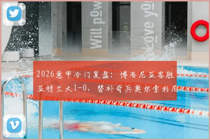 2026意甲冷门复盘：博洛尼亚客胜亚特兰大1-0，替补奇兵奥尔索利尼如何改变战局与积分榜影响解读