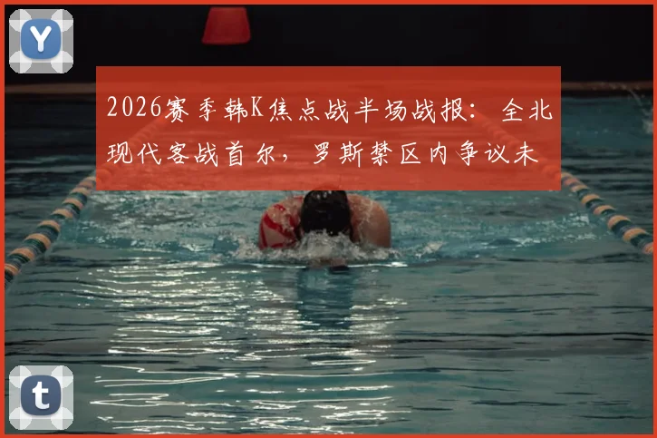2026赛季韩K焦点战半场战报:全北现代客战首尔,罗斯禁区内争议未判点,亚赞半场结束前造险