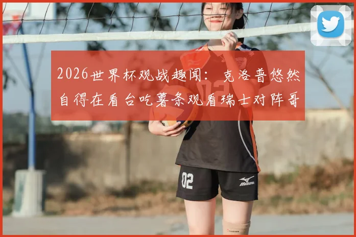 2026世界杯观战趣闻：克洛普悠然自得在看台吃薯条观看瑞士对阵哥伦比亚比赛