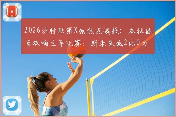 2026沙特联第X轮焦点战报:本拉赫马双响主导比赛,新未来城2比0力克利雅得青年人,附全场录像及赛后数据解析