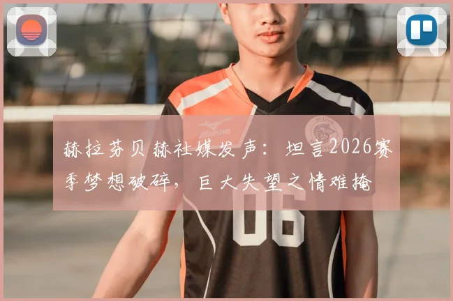赫拉芬贝赫社媒发声：坦言2026赛季梦想破碎，巨大失望之情难掩