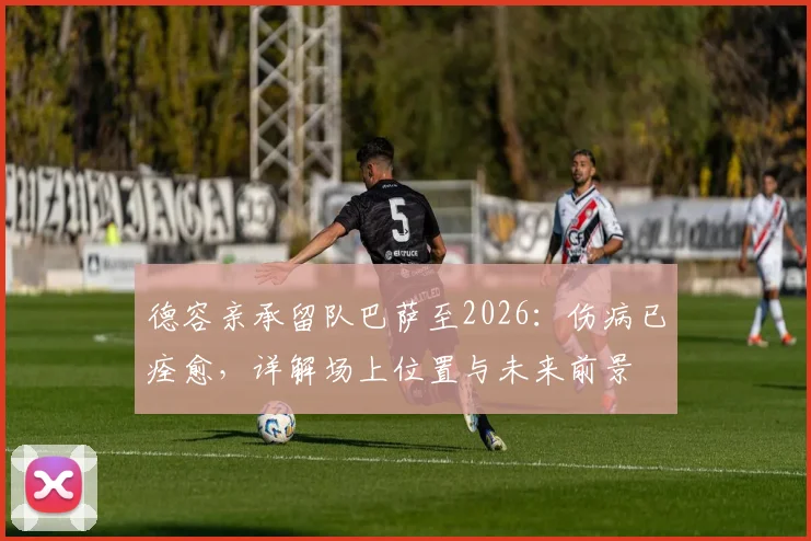 德容亲承留队巴萨至2026：伤病已痊愈，详解场上位置与未来前景