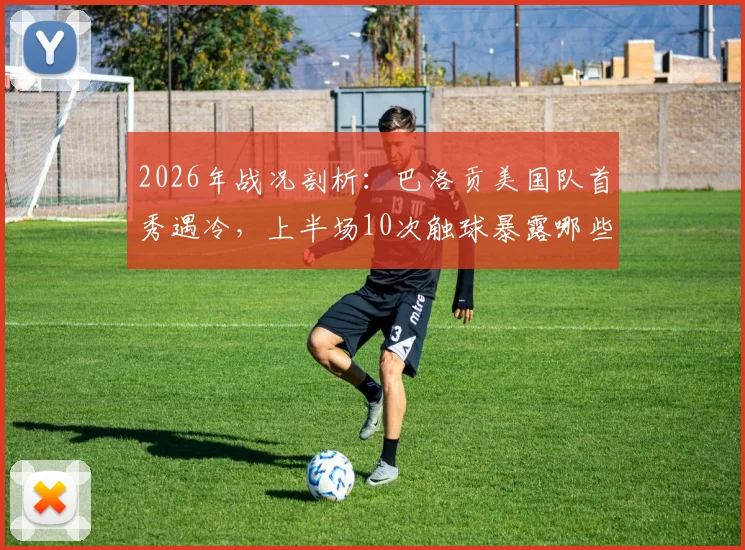 2026年战况剖析:巴洛贡美国队首秀遇冷,上半场10次触球暴露哪些战术难题?