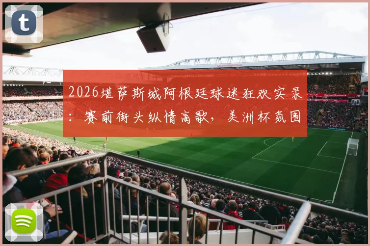 2026堪萨斯城阿根廷球迷狂欢实录：赛前街头纵情高歌，美洲杯氛围已拉满