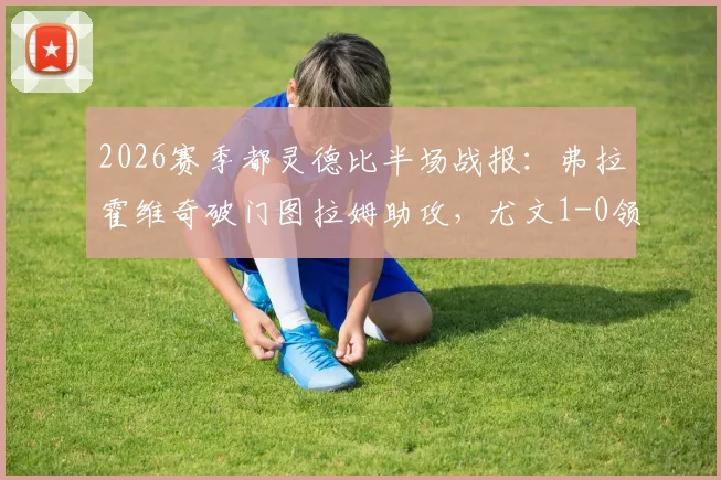 2026赛季都灵德比半场战报：弗拉霍维奇破门图拉姆助攻，尤文1-0领先都灵，附进球视频及战术解读