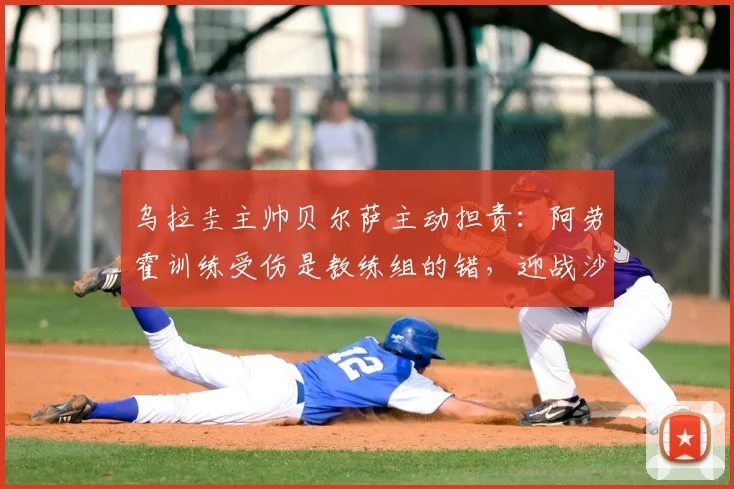 乌拉圭主帅贝尔萨主动担责：阿劳霍训练受伤是教练组的错，迎战沙特将全面进攻