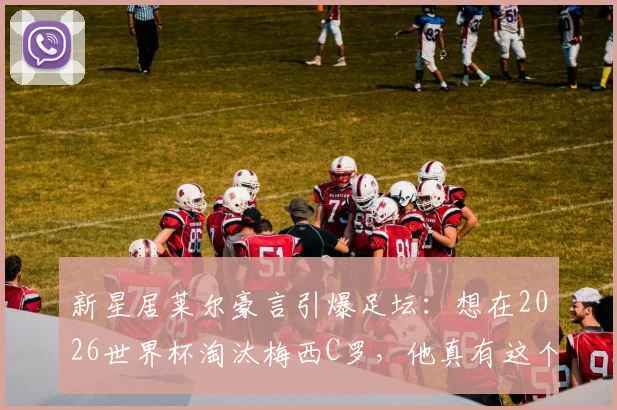 新星居莱尔豪言引爆足坛:想在2026世界杯淘汰梅西C罗,他真有这个实力吗?