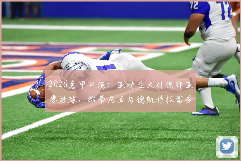 2026意甲半场:亚特兰大对热那亚零进球,维蒂尼亚与德凯特拉雷多次制造威胁,双方攻防细节全解析