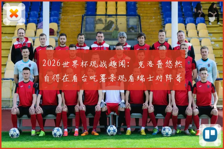 2026世界杯观战趣闻：克洛普悠然自得在看台吃薯条观看瑞士对阵哥伦比亚比赛