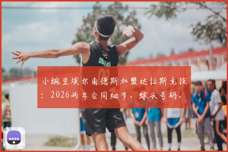 小豌豆埃尔南德斯加盟达拉斯竞技:2026两年合同细节、球衣号码、转会原因及年薪分析