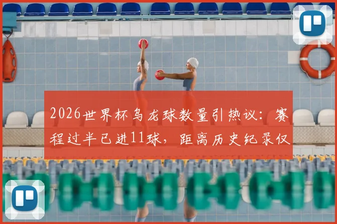 2026世界杯乌龙球数量引热议:赛程过半已进11球,距离历史纪录仅一步之遥,原因分析与影响解读