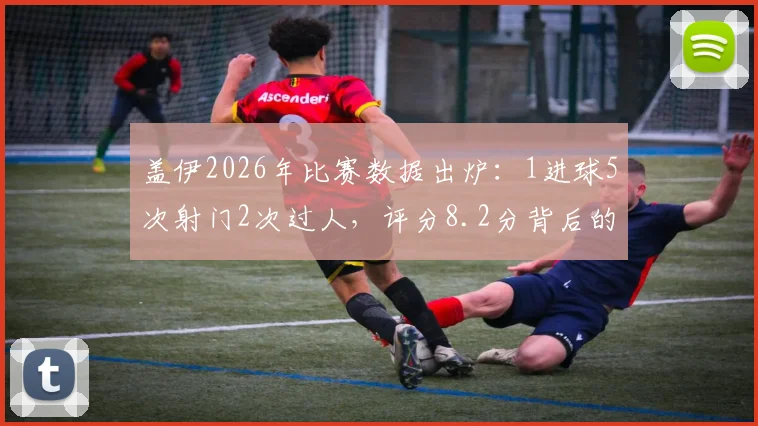 盖伊2026年比赛数据出炉:1进球5次射门2次过人,评分8.2分背后的高效表现分析