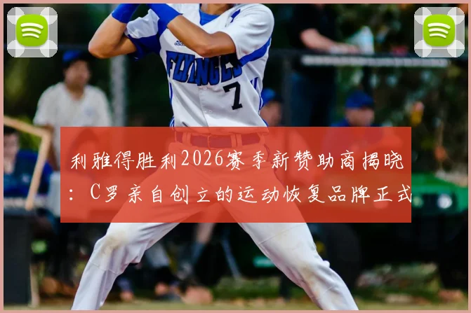 利雅得胜利2026赛季新赞助商揭晓:C罗亲自创立的运动恢复品牌正式合作,CR7商业版图再扩张