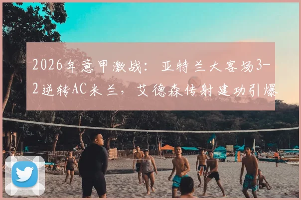 2026年意甲激战：亚特兰大客场3-2逆转AC米兰，艾德森传射建功引爆全场，附全场战术解析